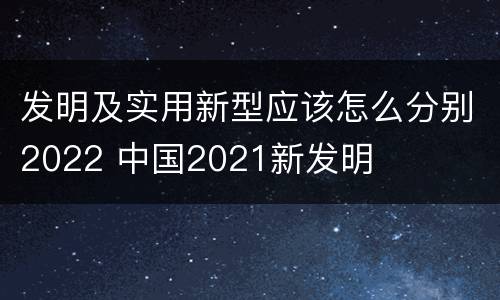 发明及实用新型应该怎么分别2022 中国2021新发明