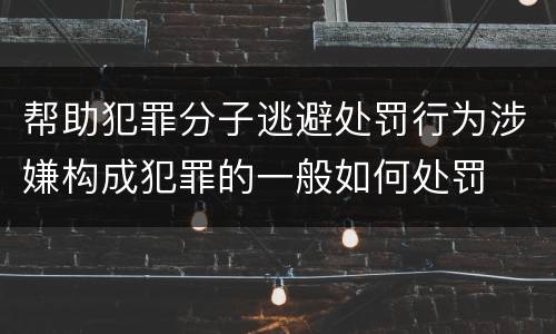 帮助犯罪分子逃避处罚行为涉嫌构成犯罪的一般如何处罚
