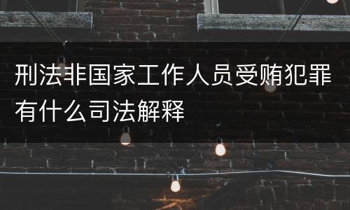 刑法非国家工作人员受贿犯罪有什么司法解释