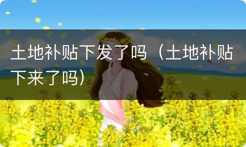 土地补贴下发了吗（土地补贴下来了吗）