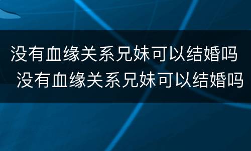 没有血缘关系兄妹可以结婚吗 没有血缘关系兄妹可以结婚吗女方