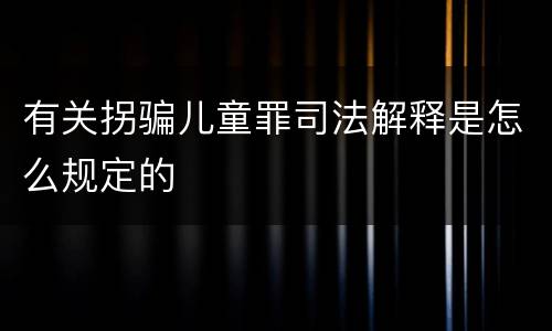 有关拐骗儿童罪司法解释是怎么规定的