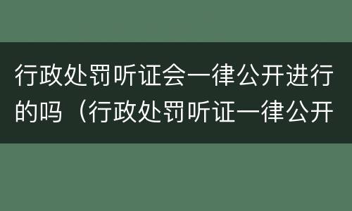 行政处罚听证会一律公开进行的吗（行政处罚听证一律公开举行吗?）