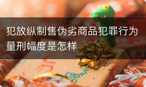 犯放纵制售伪劣商品犯罪行为量刑幅度是怎样