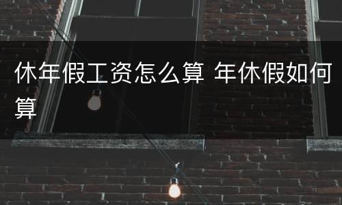 休年假工资怎么算 年休假如何算