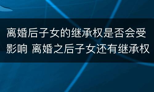 离婚后子女的继承权是否会受影响 离婚之后子女还有继承权吗