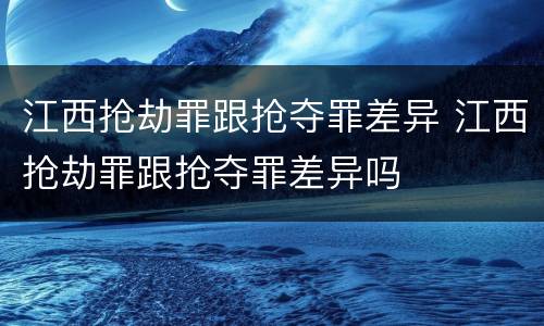 江西抢劫罪跟抢夺罪差异 江西抢劫罪跟抢夺罪差异吗
