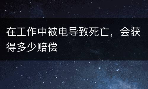 在工作中被电导致死亡，会获得多少赔偿