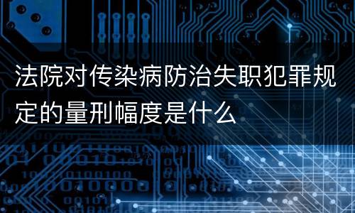 法院对传染病防治失职犯罪规定的量刑幅度是什么