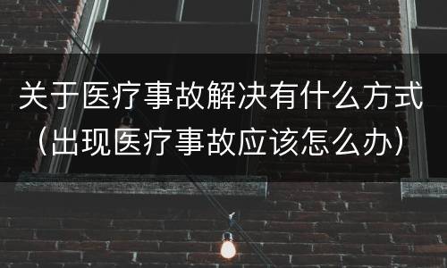 关于医疗事故解决有什么方式（出现医疗事故应该怎么办）