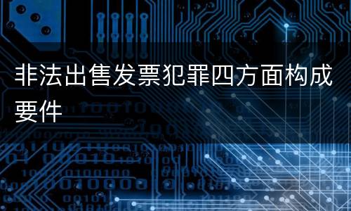 非法出售发票犯罪四方面构成要件