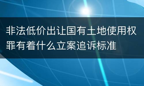 非法低价出让国有土地使用权罪有着什么立案追诉标准
