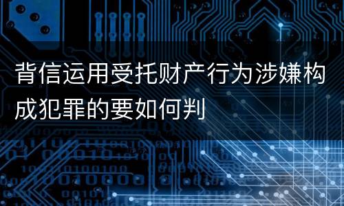 背信运用受托财产行为涉嫌构成犯罪的要如何判