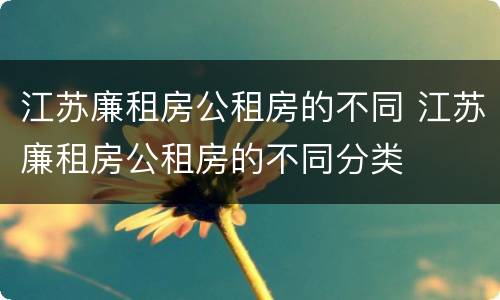 江苏廉租房公租房的不同 江苏廉租房公租房的不同分类