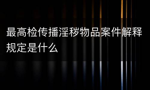 最高检传播淫秽物品案件解释规定是什么