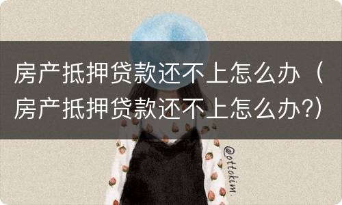房产抵押贷款还不上怎么办（房产抵押贷款还不上怎么办?）