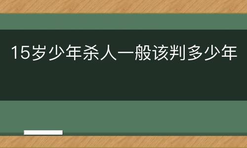 15岁少年杀人一般该判多少年