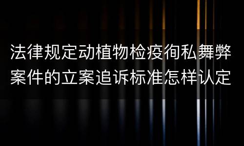 法律规定动植物检疫徇私舞弊案件的立案追诉标准怎样认定