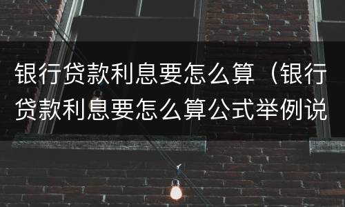 银行贷款利息要怎么算（银行贷款利息要怎么算公式举例说明）