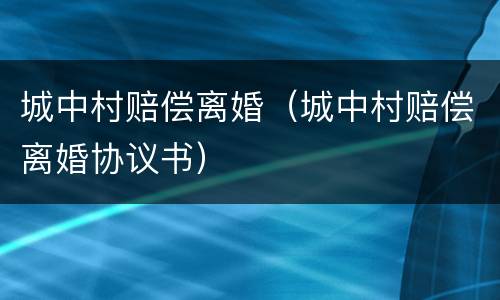 城中村赔偿离婚（城中村赔偿离婚协议书）