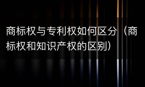 商标权与专利权如何区分（商标权和知识产权的区别）