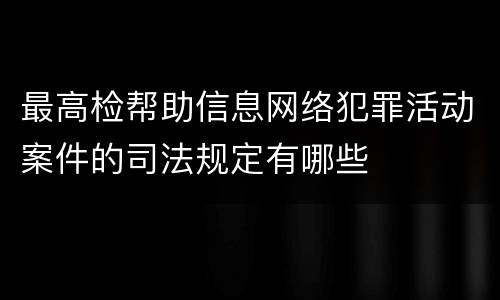 最高检帮助信息网络犯罪活动案件的司法规定有哪些