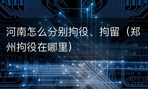 河南怎么分别拘役、拘留（郑州拘役在哪里）
