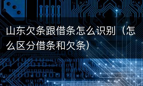 山东欠条跟借条怎么识别（怎么区分借条和欠条）