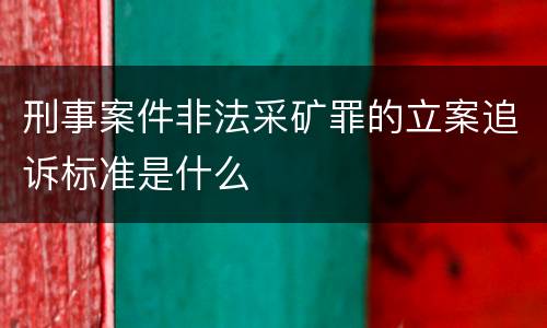 刑事案件非法采矿罪的立案追诉标准是什么