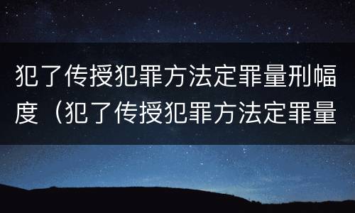 犯了传授犯罪方法定罪量刑幅度（犯了传授犯罪方法定罪量刑幅度大吗）