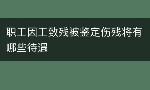 职工因工致残被鉴定伤残将有哪些待遇
