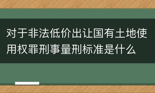 对于非法低价出让国有土地使用权罪刑事量刑标准是什么