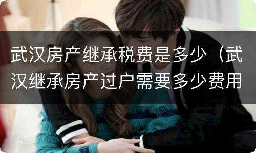 武汉房产继承税费是多少（武汉继承房产过户需要多少费用）