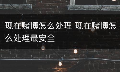 现在赌博怎么处理 现在赌博怎么处理最安全