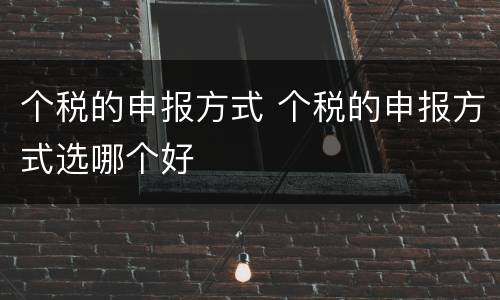 个税的申报方式 个税的申报方式选哪个好