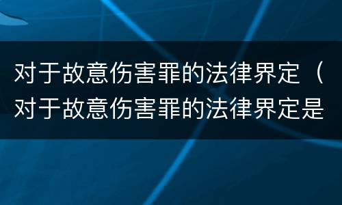 对于故意伤害罪的法律界定（对于故意伤害罪的法律界定是什么）