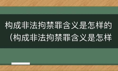 构成非法拘禁罪含义是怎样的（构成非法拘禁罪含义是怎样的处罚）