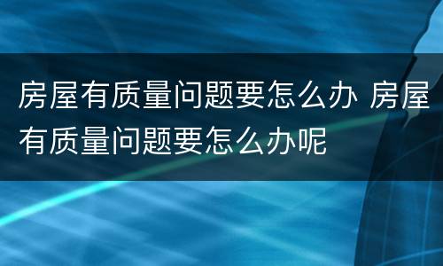 房屋有质量问题要怎么办 房屋有质量问题要怎么办呢