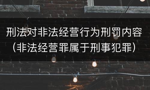 刑法对非法经营行为刑罚内容（非法经营罪属于刑事犯罪）