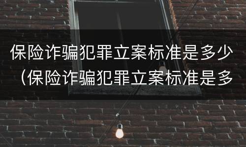 保险诈骗犯罪立案标准是多少（保险诈骗犯罪立案标准是多少天）