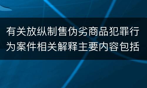 有关放纵制售伪劣商品犯罪行为案件相关解释主要内容包括什么