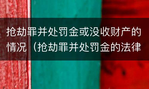 抢劫罪并处罚金或没收财产的情况（抢劫罪并处罚金的法律依据是什么）