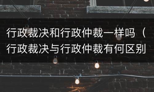 行政裁决和行政仲裁一样吗（行政裁决与行政仲裁有何区别）
