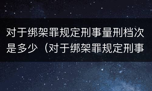 对于绑架罪规定刑事量刑档次是多少（对于绑架罪规定刑事量刑档次是多少年）