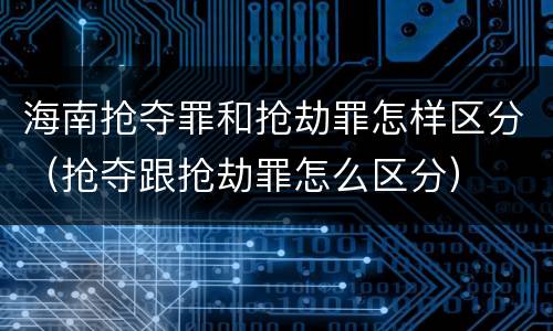 海南抢夺罪和抢劫罪怎样区分（抢夺跟抢劫罪怎么区分）
