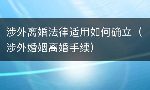 涉外离婚法律适用如何确立（涉外婚姻离婚手续）
