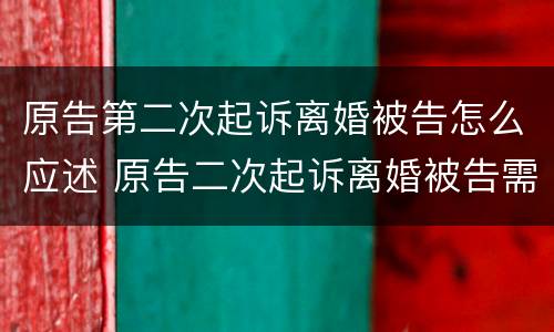 原告第二次起诉离婚被告怎么应述 原告二次起诉离婚被告需要做哪些