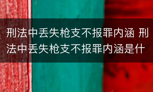 刑法中丢失枪支不报罪内涵 刑法中丢失枪支不报罪内涵是什么