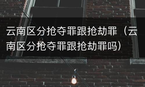 云南区分抢夺罪跟抢劫罪（云南区分抢夺罪跟抢劫罪吗）