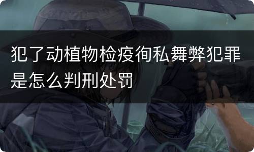 犯了动植物检疫徇私舞弊犯罪是怎么判刑处罚